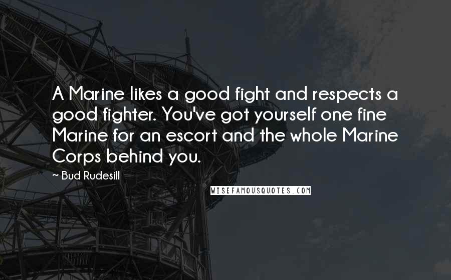 Bud Rudesill Quotes: A Marine likes a good fight and respects a good fighter. You've got yourself one fine Marine for an escort and the whole Marine Corps behind you.