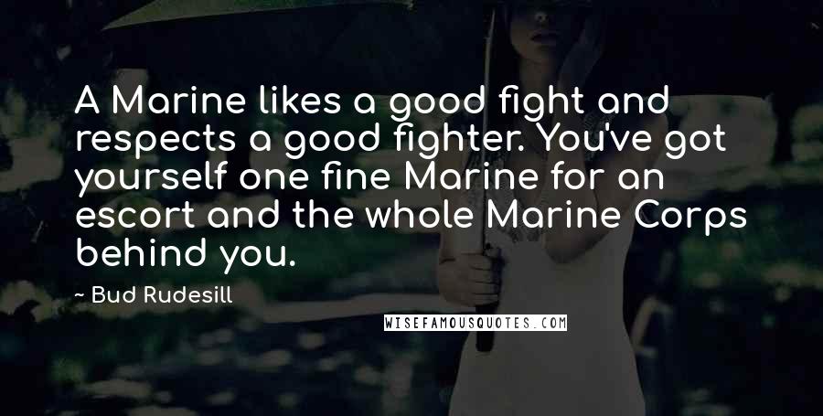 Bud Rudesill Quotes: A Marine likes a good fight and respects a good fighter. You've got yourself one fine Marine for an escort and the whole Marine Corps behind you.