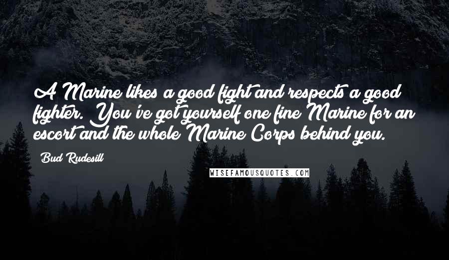 Bud Rudesill Quotes: A Marine likes a good fight and respects a good fighter. You've got yourself one fine Marine for an escort and the whole Marine Corps behind you.