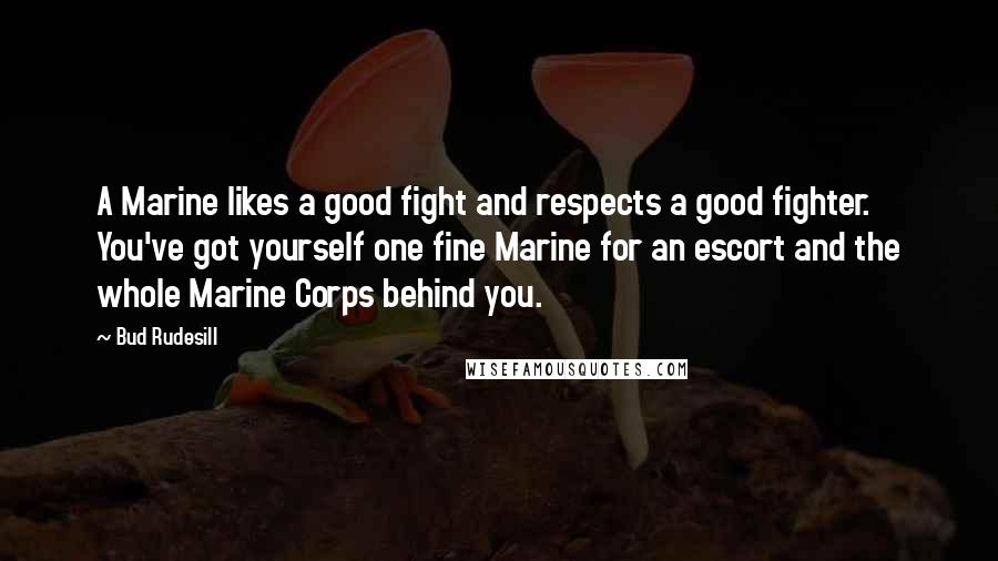 Bud Rudesill Quotes: A Marine likes a good fight and respects a good fighter. You've got yourself one fine Marine for an escort and the whole Marine Corps behind you.