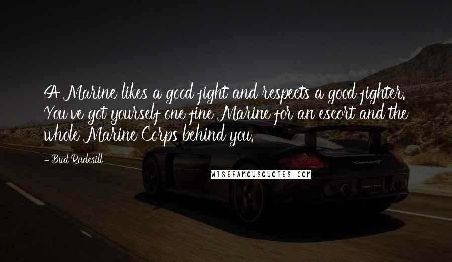 Bud Rudesill Quotes: A Marine likes a good fight and respects a good fighter. You've got yourself one fine Marine for an escort and the whole Marine Corps behind you.