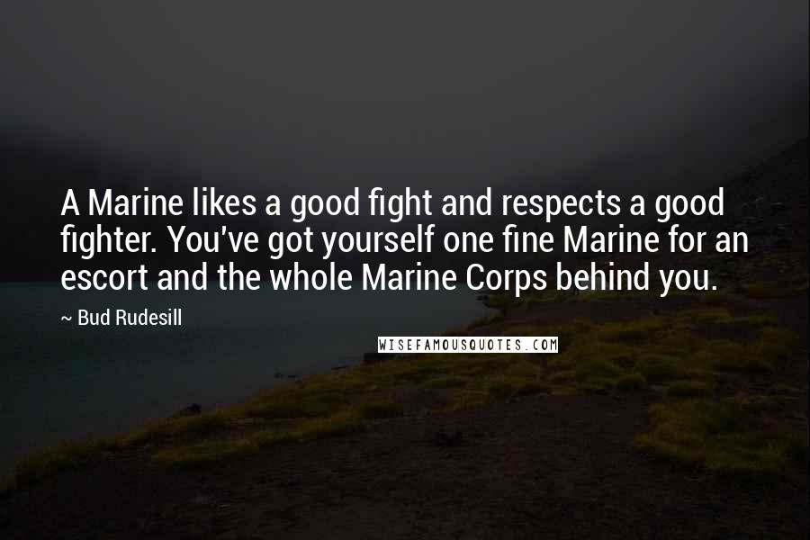 Bud Rudesill Quotes: A Marine likes a good fight and respects a good fighter. You've got yourself one fine Marine for an escort and the whole Marine Corps behind you.