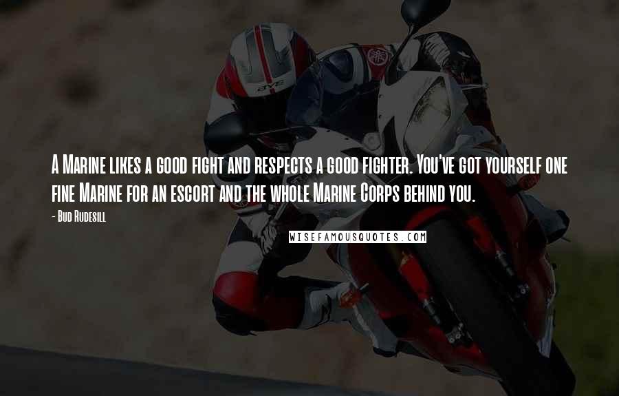 Bud Rudesill Quotes: A Marine likes a good fight and respects a good fighter. You've got yourself one fine Marine for an escort and the whole Marine Corps behind you.