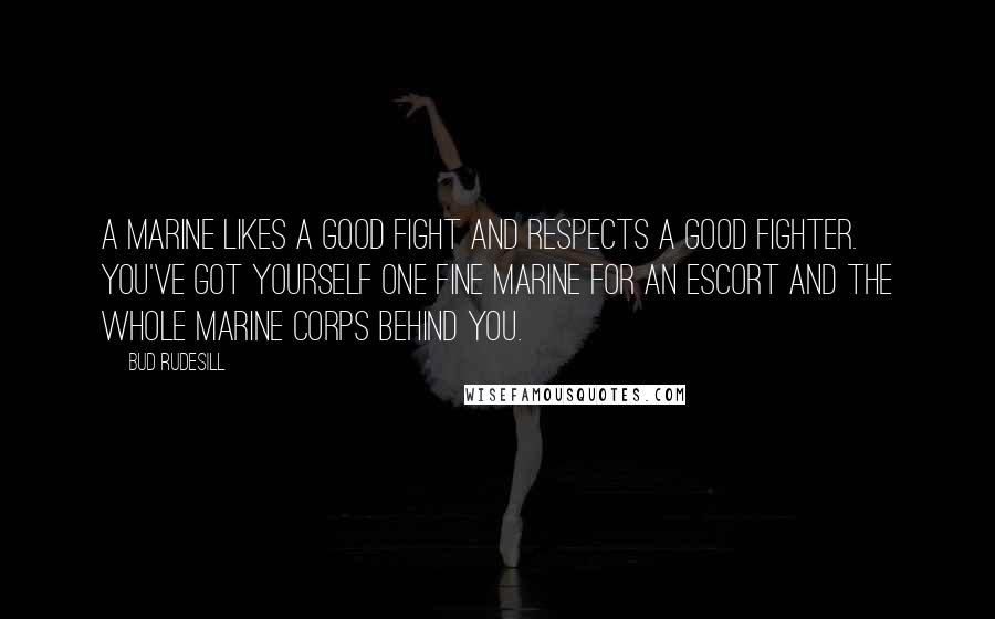 Bud Rudesill Quotes: A Marine likes a good fight and respects a good fighter. You've got yourself one fine Marine for an escort and the whole Marine Corps behind you.