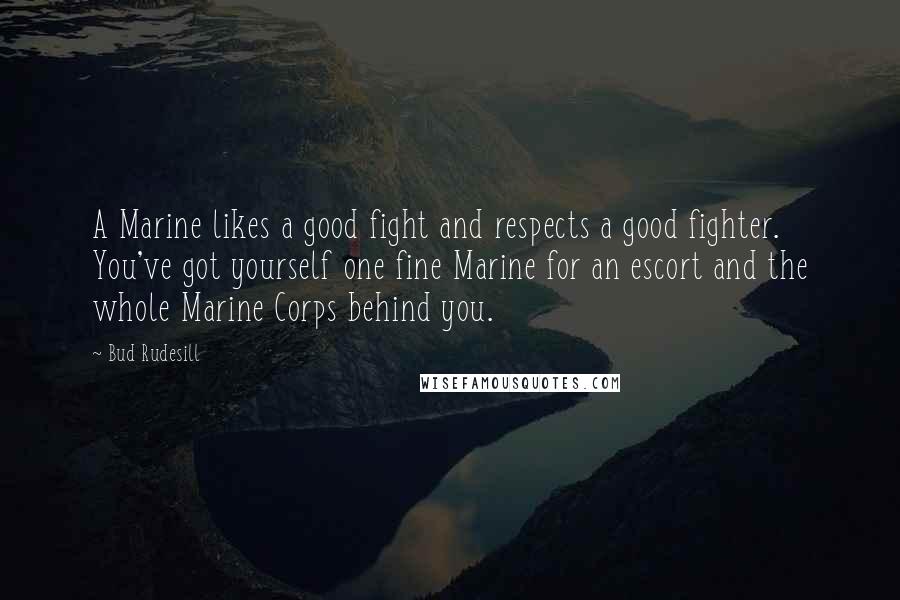 Bud Rudesill Quotes: A Marine likes a good fight and respects a good fighter. You've got yourself one fine Marine for an escort and the whole Marine Corps behind you.