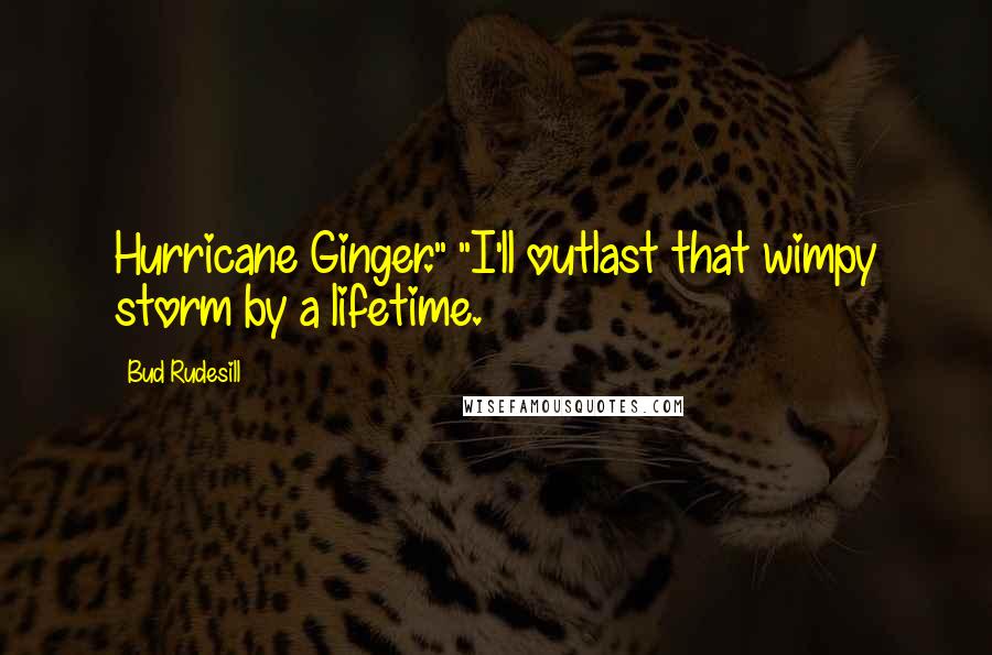 Bud Rudesill Quotes: Hurricane Ginger." "I'll outlast that wimpy storm by a lifetime.