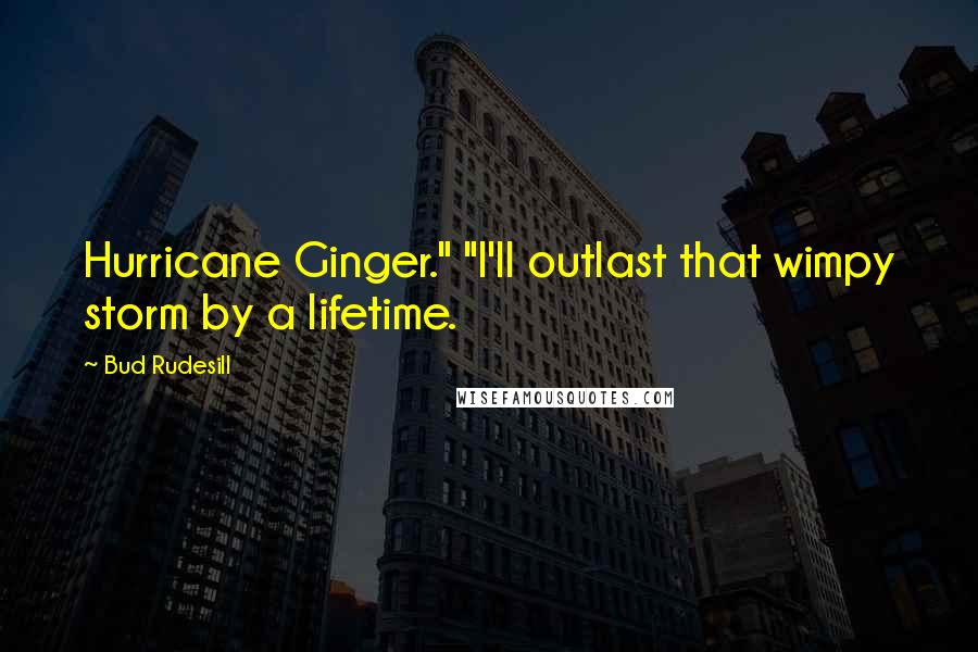 Bud Rudesill Quotes: Hurricane Ginger." "I'll outlast that wimpy storm by a lifetime.