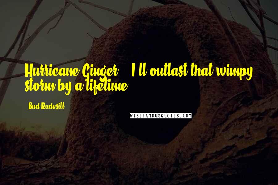 Bud Rudesill Quotes: Hurricane Ginger." "I'll outlast that wimpy storm by a lifetime.
