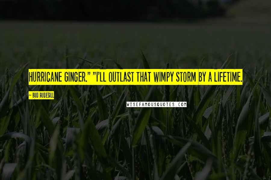 Bud Rudesill Quotes: Hurricane Ginger." "I'll outlast that wimpy storm by a lifetime.