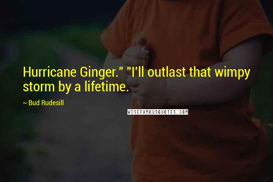 Bud Rudesill Quotes: Hurricane Ginger." "I'll outlast that wimpy storm by a lifetime.