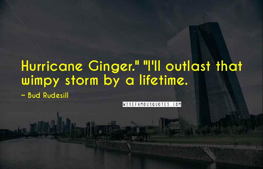 Bud Rudesill Quotes: Hurricane Ginger." "I'll outlast that wimpy storm by a lifetime.