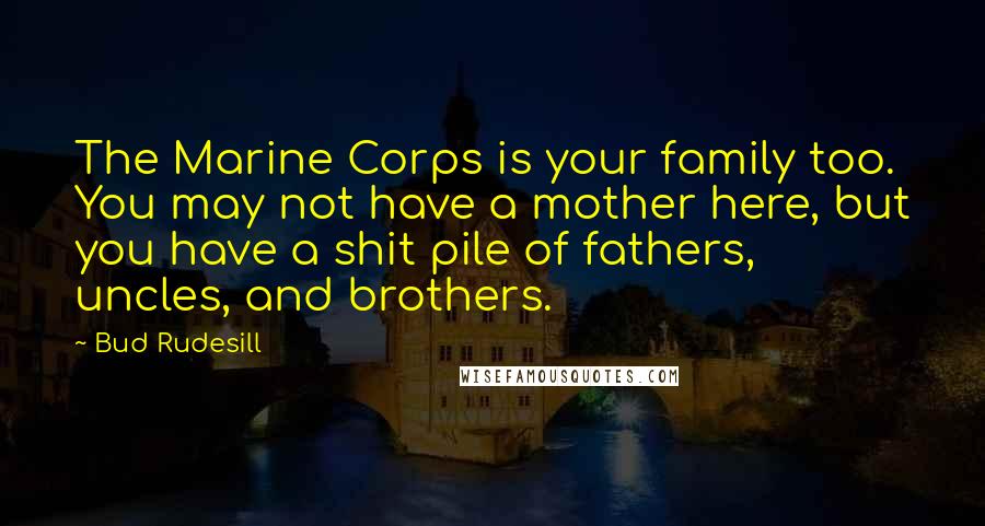 Bud Rudesill Quotes: The Marine Corps is your family too. You may not have a mother here, but you have a shit pile of fathers, uncles, and brothers.