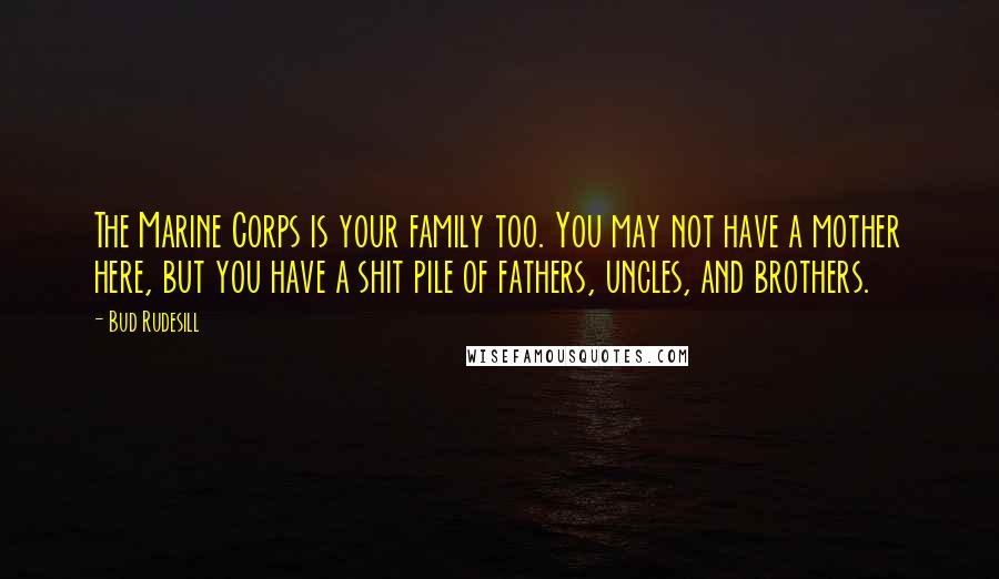 Bud Rudesill Quotes: The Marine Corps is your family too. You may not have a mother here, but you have a shit pile of fathers, uncles, and brothers.