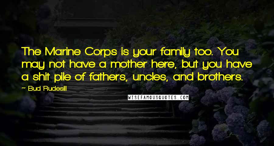 Bud Rudesill Quotes: The Marine Corps is your family too. You may not have a mother here, but you have a shit pile of fathers, uncles, and brothers.