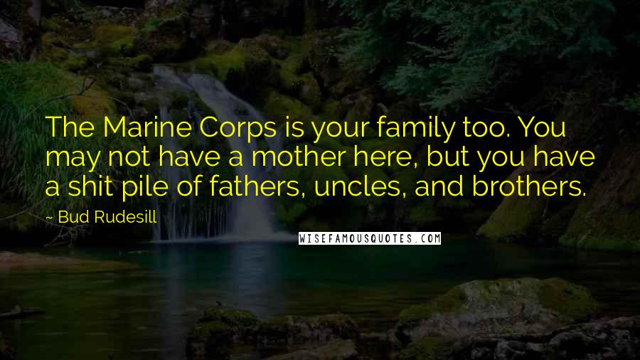 Bud Rudesill Quotes: The Marine Corps is your family too. You may not have a mother here, but you have a shit pile of fathers, uncles, and brothers.