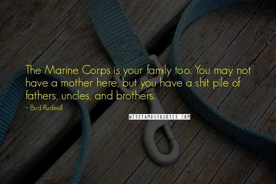 Bud Rudesill Quotes: The Marine Corps is your family too. You may not have a mother here, but you have a shit pile of fathers, uncles, and brothers.