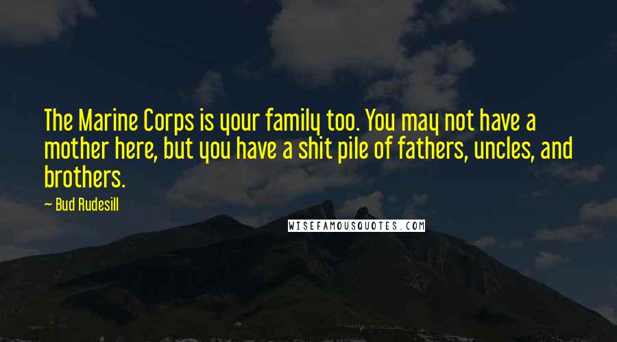 Bud Rudesill Quotes: The Marine Corps is your family too. You may not have a mother here, but you have a shit pile of fathers, uncles, and brothers.