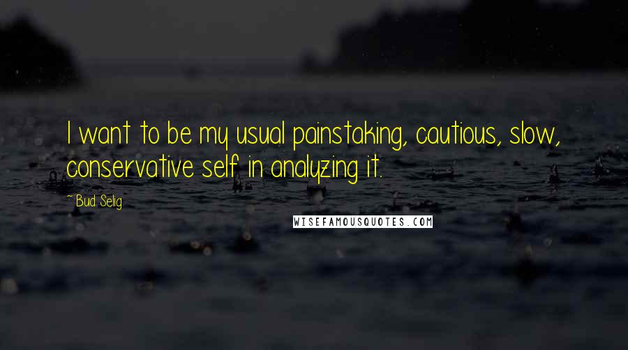 Bud Selig Quotes: I want to be my usual painstaking, cautious, slow, conservative self in analyzing it.