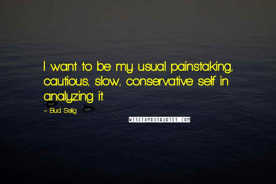 Bud Selig Quotes: I want to be my usual painstaking, cautious, slow, conservative self in analyzing it.
