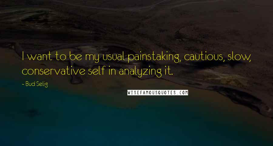 Bud Selig Quotes: I want to be my usual painstaking, cautious, slow, conservative self in analyzing it.