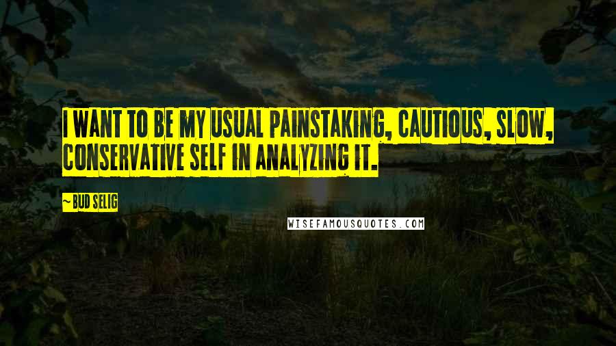 Bud Selig Quotes: I want to be my usual painstaking, cautious, slow, conservative self in analyzing it.