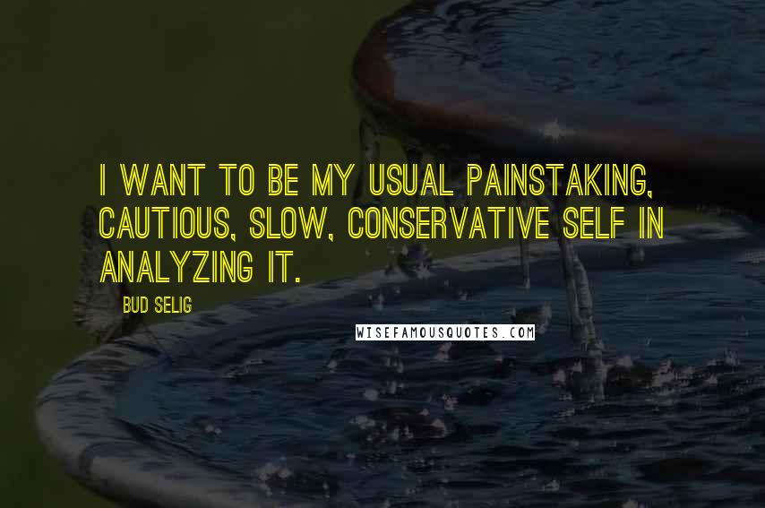 Bud Selig Quotes: I want to be my usual painstaking, cautious, slow, conservative self in analyzing it.