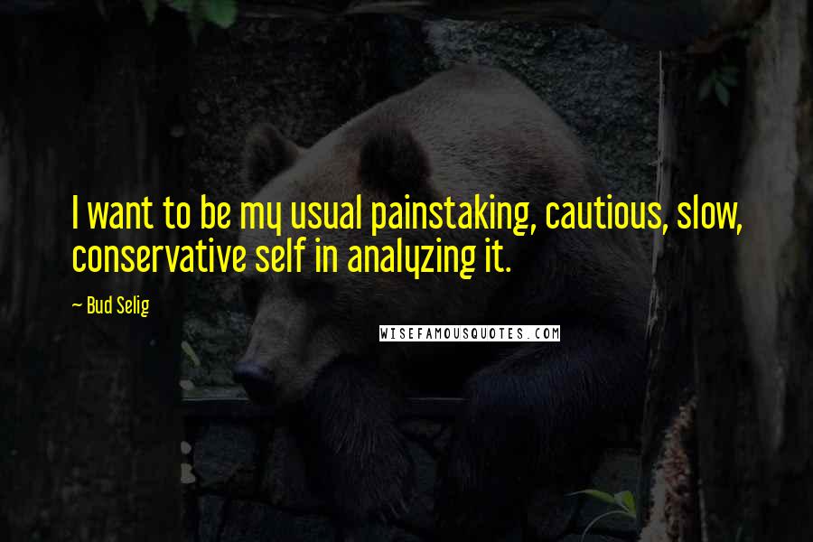 Bud Selig Quotes: I want to be my usual painstaking, cautious, slow, conservative self in analyzing it.