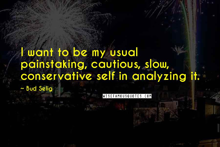 Bud Selig Quotes: I want to be my usual painstaking, cautious, slow, conservative self in analyzing it.