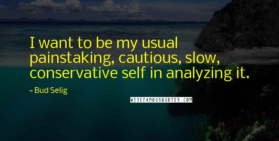 Bud Selig Quotes: I want to be my usual painstaking, cautious, slow, conservative self in analyzing it.