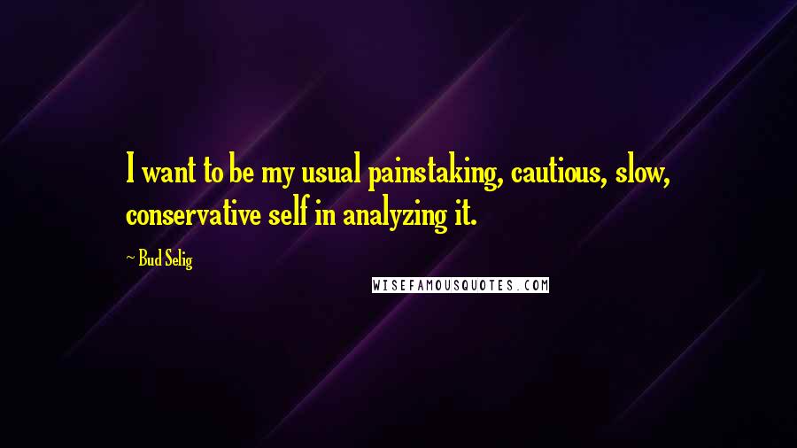 Bud Selig Quotes: I want to be my usual painstaking, cautious, slow, conservative self in analyzing it.