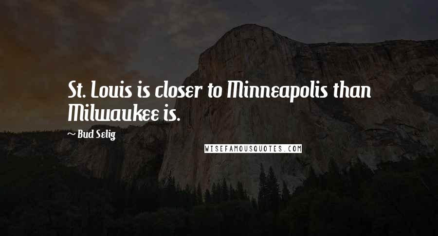 Bud Selig Quotes: St. Louis is closer to Minneapolis than Milwaukee is.