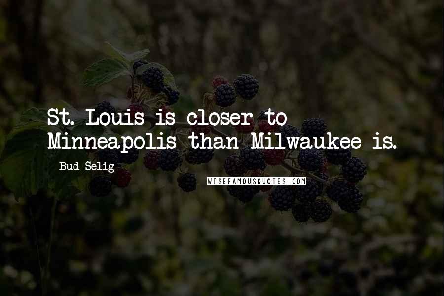 Bud Selig Quotes: St. Louis is closer to Minneapolis than Milwaukee is.