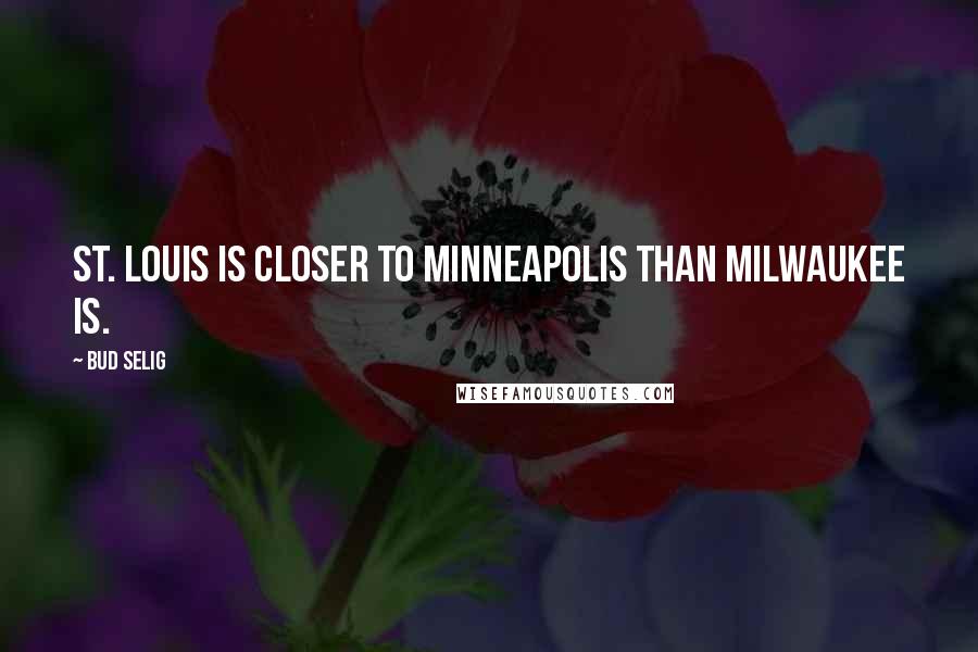 Bud Selig Quotes: St. Louis is closer to Minneapolis than Milwaukee is.