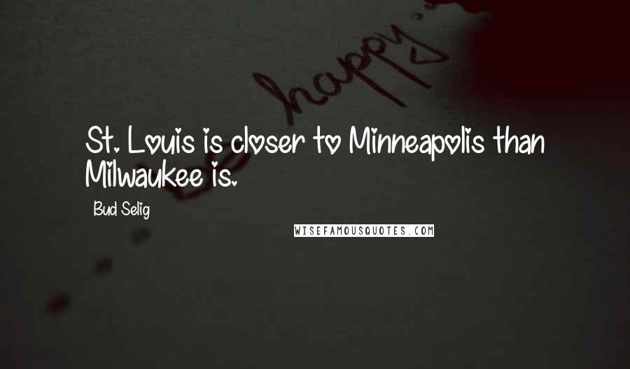 Bud Selig Quotes: St. Louis is closer to Minneapolis than Milwaukee is.