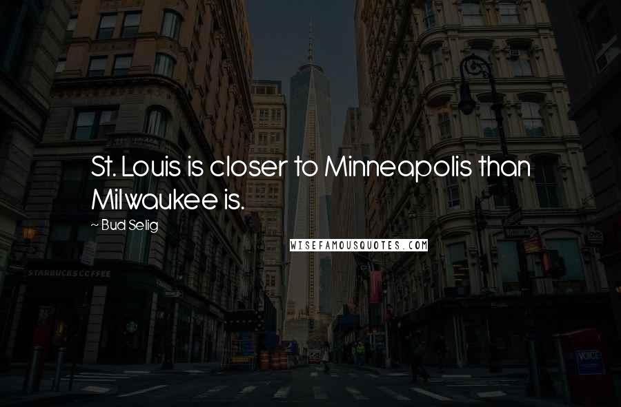 Bud Selig Quotes: St. Louis is closer to Minneapolis than Milwaukee is.