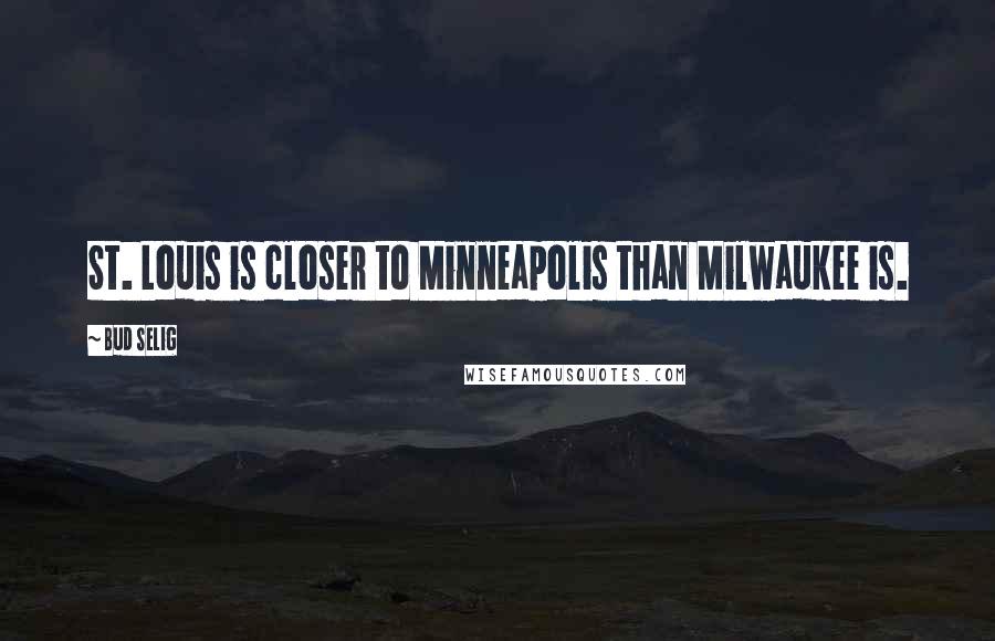 Bud Selig Quotes: St. Louis is closer to Minneapolis than Milwaukee is.