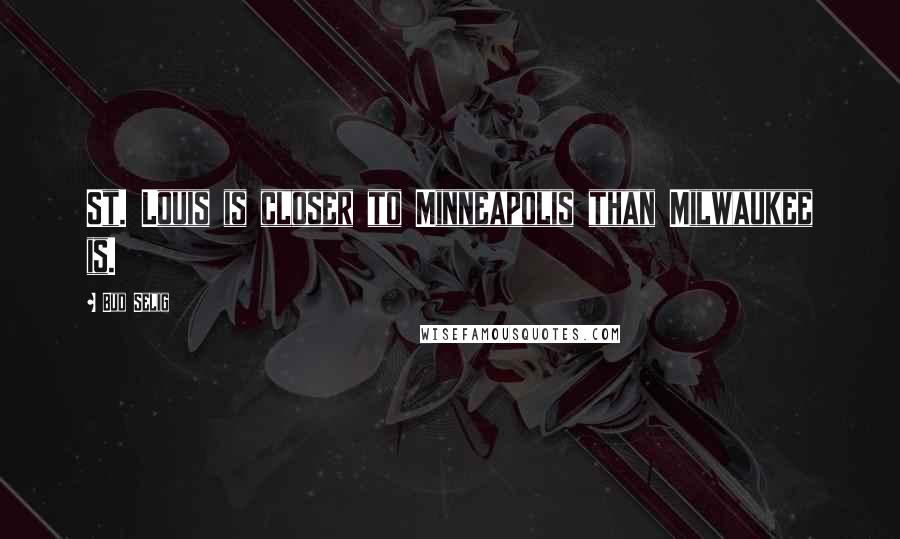 Bud Selig Quotes: St. Louis is closer to Minneapolis than Milwaukee is.