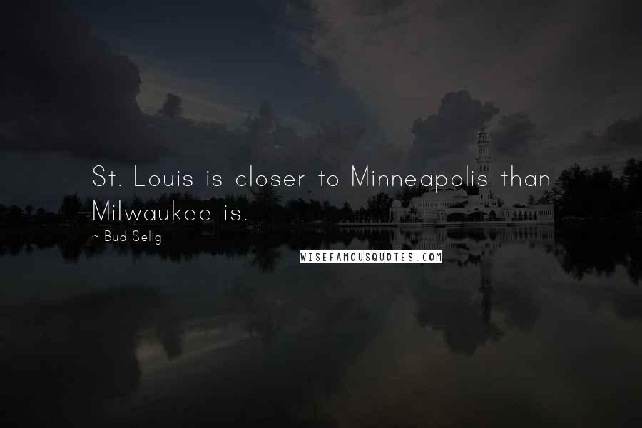 Bud Selig Quotes: St. Louis is closer to Minneapolis than Milwaukee is.