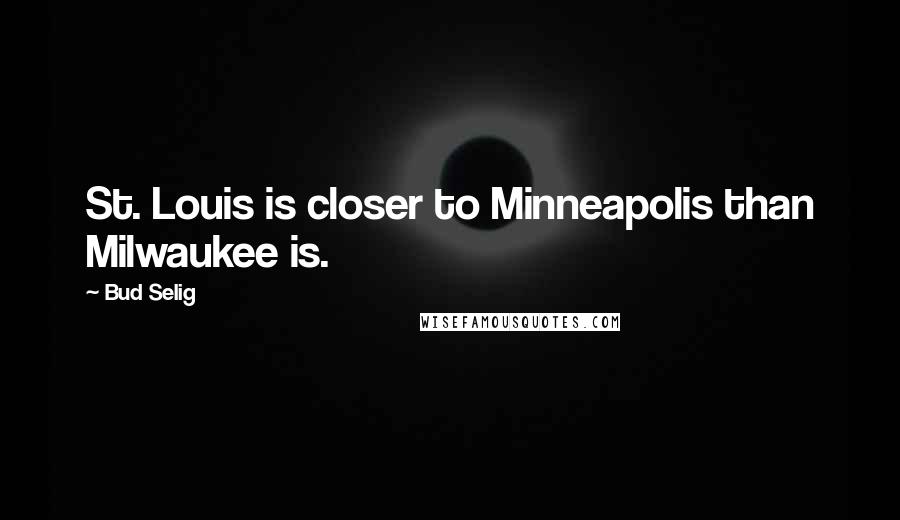 Bud Selig Quotes: St. Louis is closer to Minneapolis than Milwaukee is.