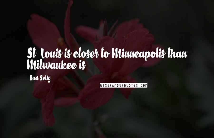 Bud Selig Quotes: St. Louis is closer to Minneapolis than Milwaukee is.