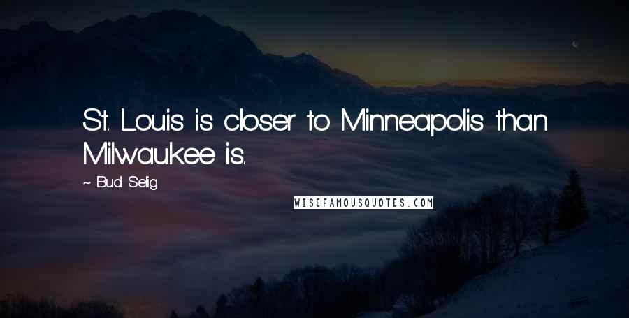 Bud Selig Quotes: St. Louis is closer to Minneapolis than Milwaukee is.