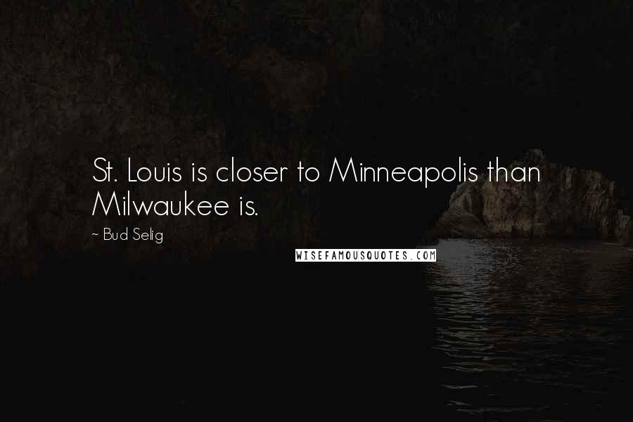 Bud Selig Quotes: St. Louis is closer to Minneapolis than Milwaukee is.
