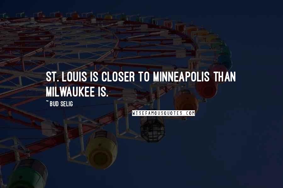 Bud Selig Quotes: St. Louis is closer to Minneapolis than Milwaukee is.