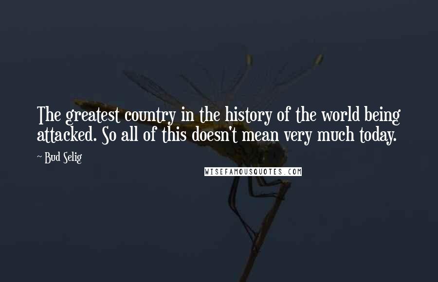 Bud Selig Quotes: The greatest country in the history of the world being attacked. So all of this doesn't mean very much today.