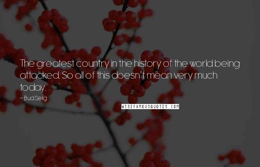 Bud Selig Quotes: The greatest country in the history of the world being attacked. So all of this doesn't mean very much today.