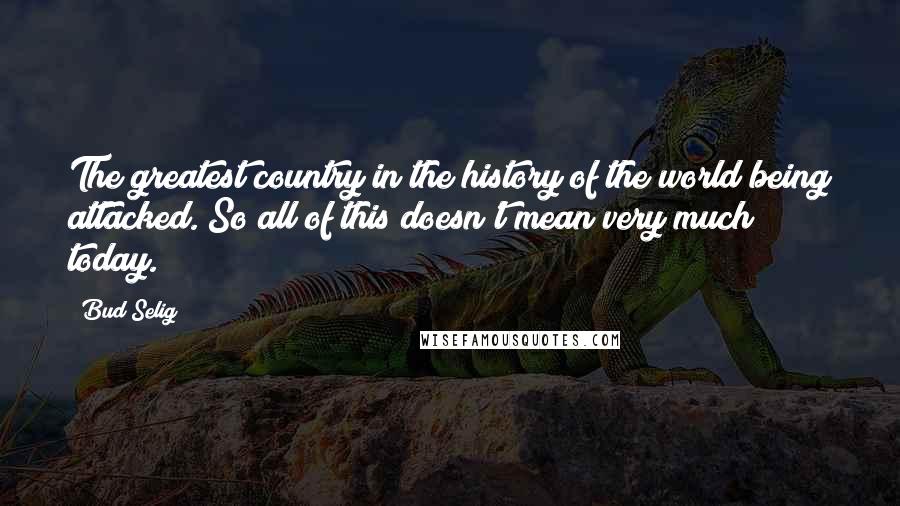 Bud Selig Quotes: The greatest country in the history of the world being attacked. So all of this doesn't mean very much today.