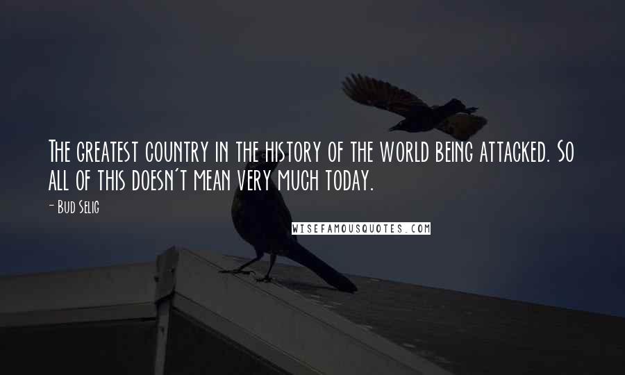 Bud Selig Quotes: The greatest country in the history of the world being attacked. So all of this doesn't mean very much today.