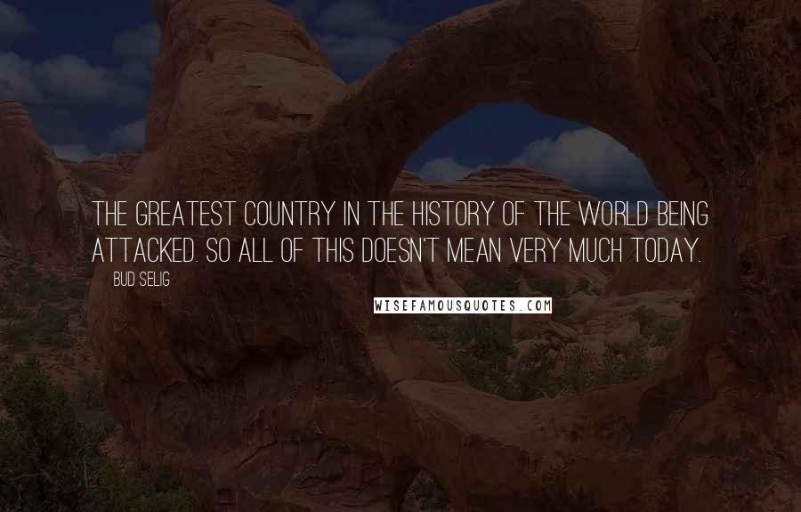 Bud Selig Quotes: The greatest country in the history of the world being attacked. So all of this doesn't mean very much today.