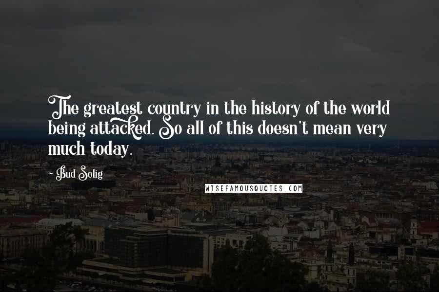 Bud Selig Quotes: The greatest country in the history of the world being attacked. So all of this doesn't mean very much today.