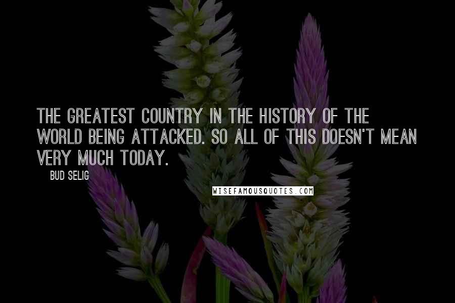 Bud Selig Quotes: The greatest country in the history of the world being attacked. So all of this doesn't mean very much today.